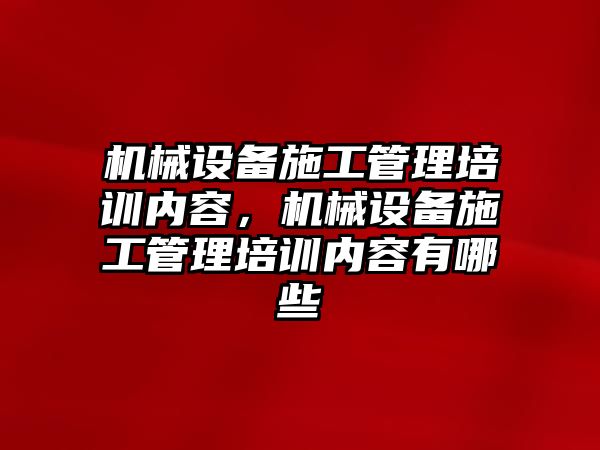 機械設備施工管理培訓內容，機械設備施工管理培訓內容有哪些