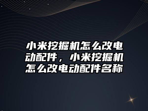 小米挖掘機怎么改電動配件，小米挖掘機怎么改電動配件名稱