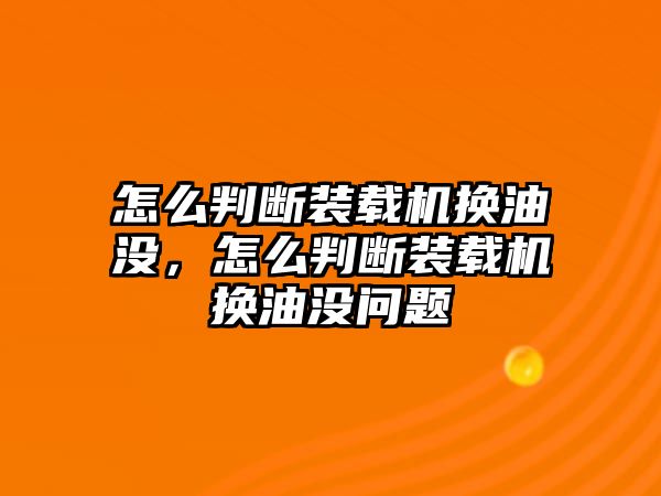 怎么判斷裝載機換油沒，怎么判斷裝載機換油沒問題