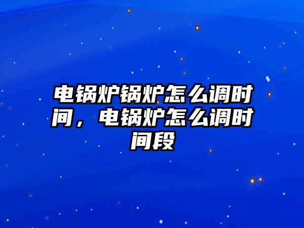 電鍋爐鍋爐怎么調時間，電鍋爐怎么調時間段