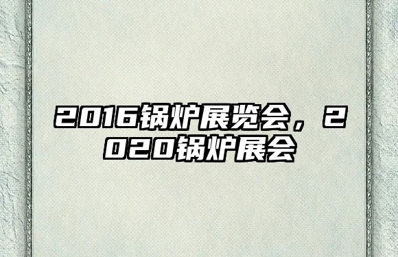 2016鍋爐展覽會，2020鍋爐展會