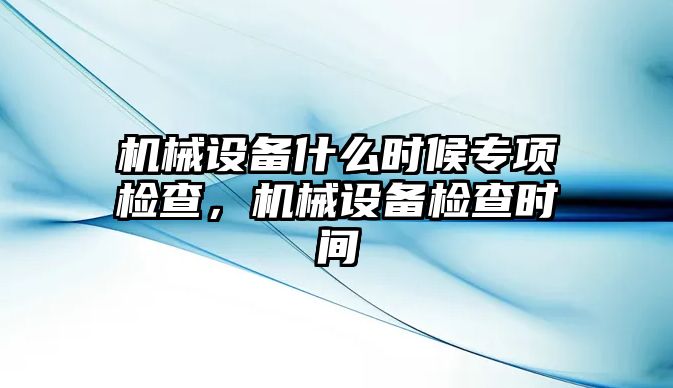 機械設備什么時候?qū)ｍ棛z查，機械設備檢查時間