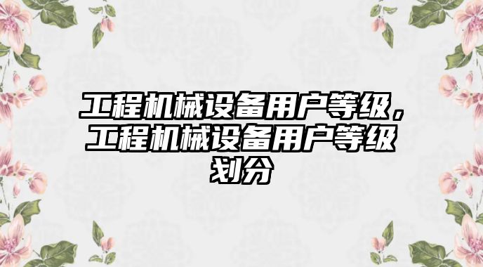 工程機械設備用戶等級，工程機械設備用戶等級劃分