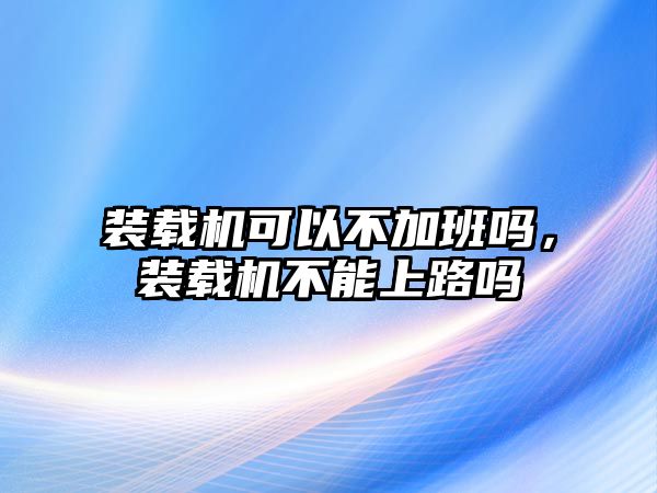 裝載機可以不加班嗎，裝載機不能上路嗎