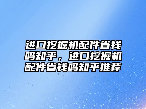 進口挖掘機配件省錢嗎知乎，進口挖掘機配件省錢嗎知乎推薦