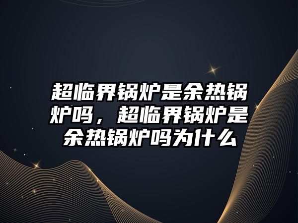 超臨界鍋爐是余熱鍋爐嗎，超臨界鍋爐是余熱鍋爐嗎為什么