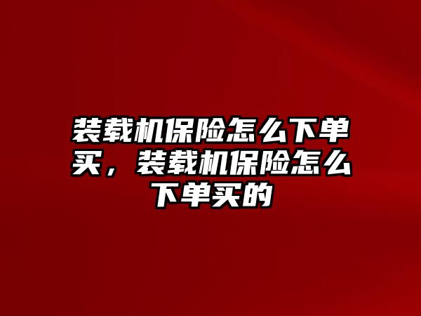 裝載機(jī)保險(xiǎn)怎么下單買，裝載機(jī)保險(xiǎn)怎么下單買的