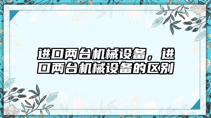 進口兩臺機械設備，進口兩臺機械設備的區別