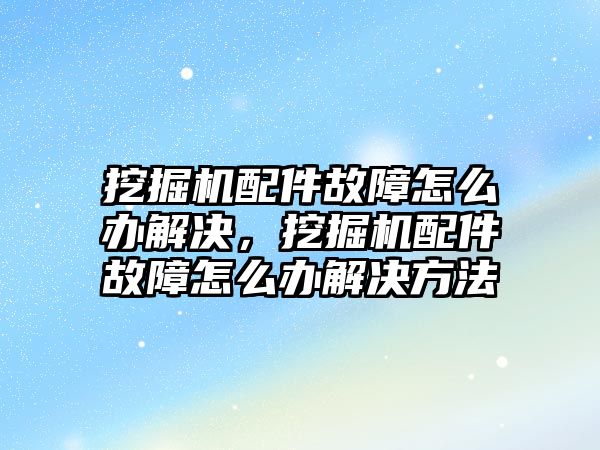 挖掘機配件故障怎么辦解決，挖掘機配件故障怎么辦解決方法