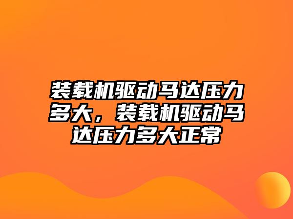 裝載機驅動馬達壓力多大，裝載機驅動馬達壓力多大正常