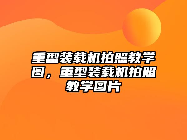 重型裝載機拍照教學圖，重型裝載機拍照教學圖片