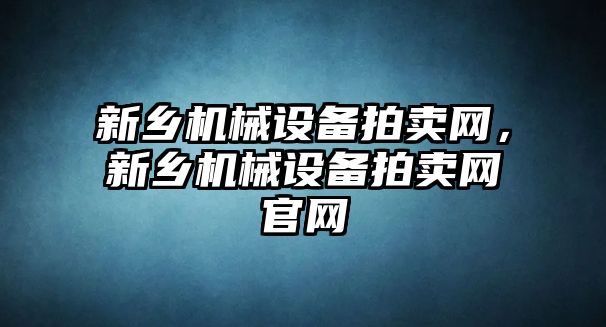 新鄉機械設備拍賣網，新鄉機械設備拍賣網官網