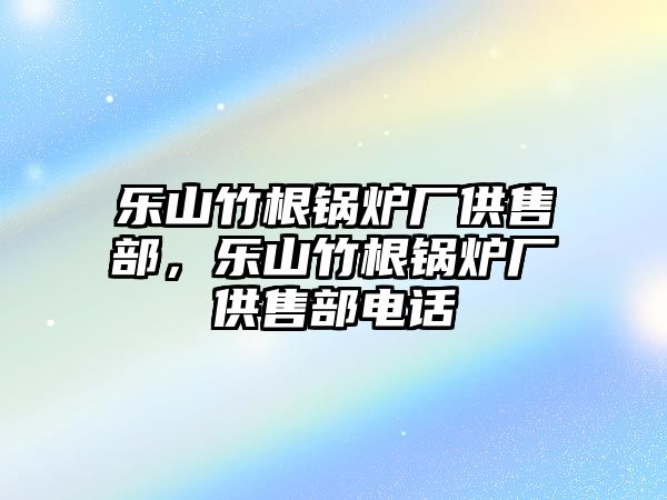 樂山竹根鍋爐廠供售部，樂山竹根鍋爐廠供售部電話