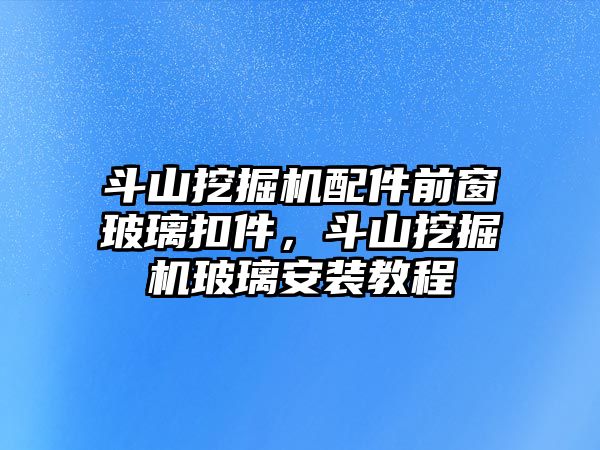 斗山挖掘機(jī)配件前窗玻璃扣件，斗山挖掘機(jī)玻璃安裝教程