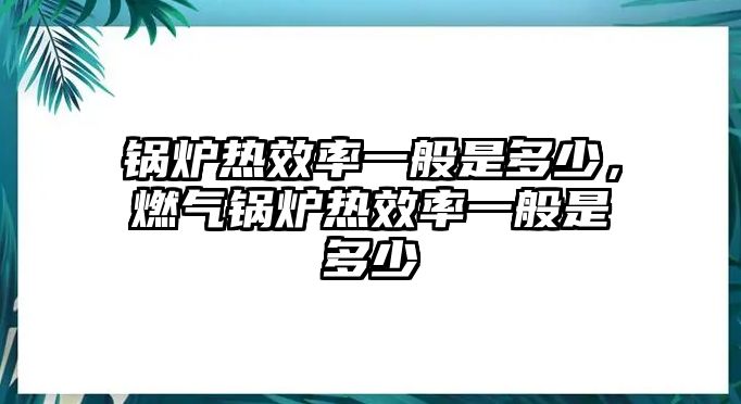 鍋爐熱效率一般是多少，燃氣鍋爐熱效率一般是多少