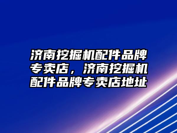 濟南挖掘機配件品牌專賣店，濟南挖掘機配件品牌專賣店地址