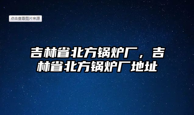 吉林省北方鍋爐廠，吉林省北方鍋爐廠地址