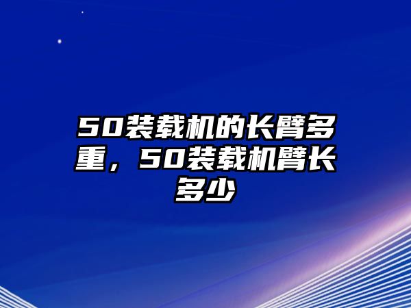 50裝載機(jī)的長臂多重，50裝載機(jī)臂長多少