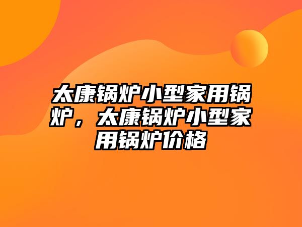 太康鍋爐小型家用鍋爐，太康鍋爐小型家用鍋爐價格