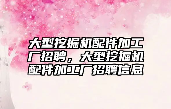 大型挖掘機配件加工廠招聘，大型挖掘機配件加工廠招聘信息