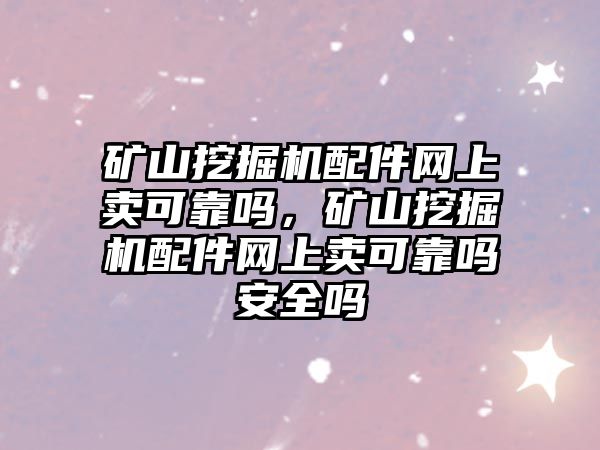 礦山挖掘機配件網上賣可靠嗎，礦山挖掘機配件網上賣可靠嗎安全嗎