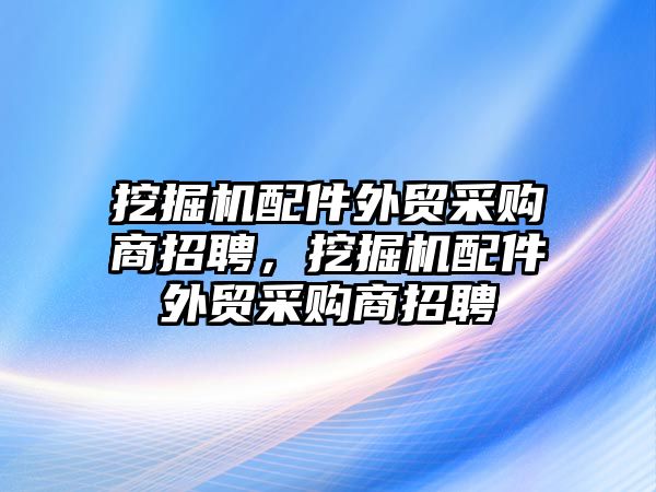 挖掘機配件外貿采購商招聘，挖掘機配件外貿采購商招聘