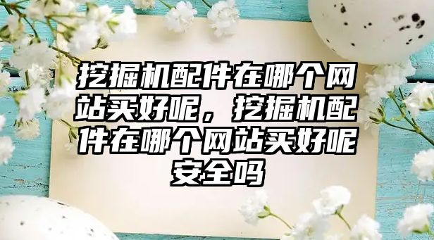 挖掘機配件在哪個網站買好呢，挖掘機配件在哪個網站買好呢安全嗎