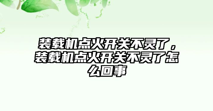 裝載機點火開關不靈了，裝載機點火開關不靈了怎么回事