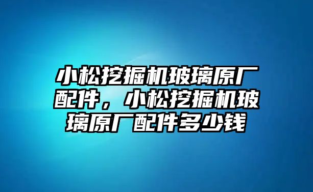 小松挖掘機玻璃原廠配件，小松挖掘機玻璃原廠配件多少錢