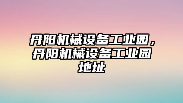 丹陽機械設(shè)備工業(yè)園，丹陽機械設(shè)備工業(yè)園地址