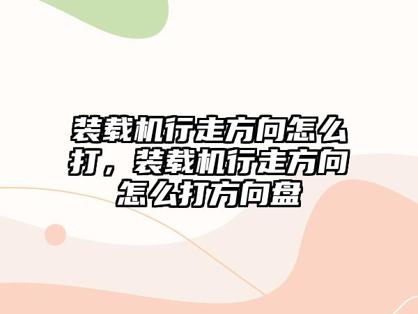 裝載機行走方向怎么打，裝載機行走方向怎么打方向盤