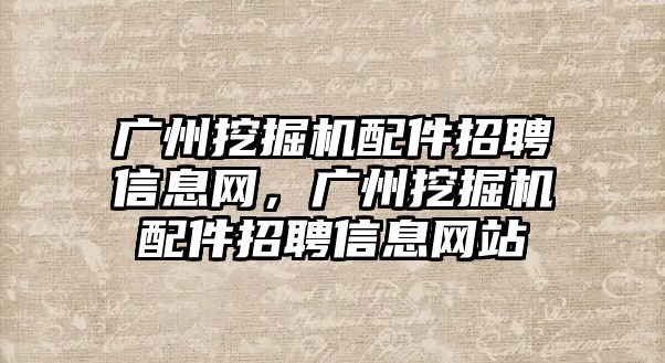 廣州挖掘機配件招聘信息網，廣州挖掘機配件招聘信息網站