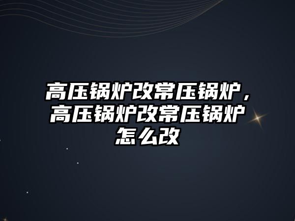 高壓鍋爐改常壓鍋爐，高壓鍋爐改常壓鍋爐怎么改