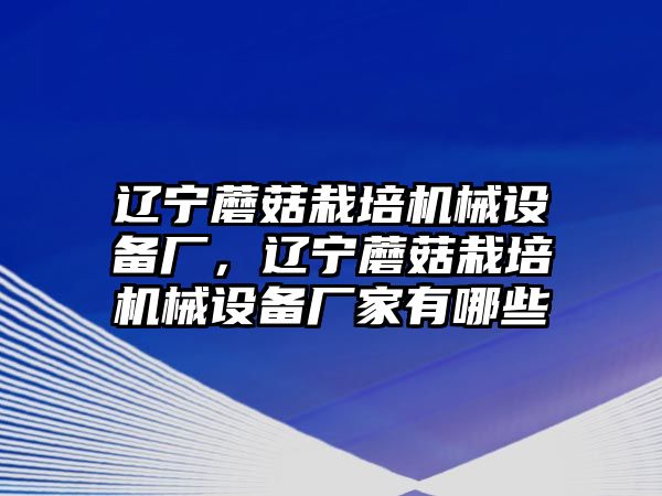 遼寧蘑菇栽培機(jī)械設(shè)備廠，遼寧蘑菇栽培機(jī)械設(shè)備廠家有哪些