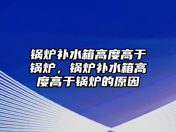 鍋爐補水箱高度高于鍋爐，鍋爐補水箱高度高于鍋爐的原因