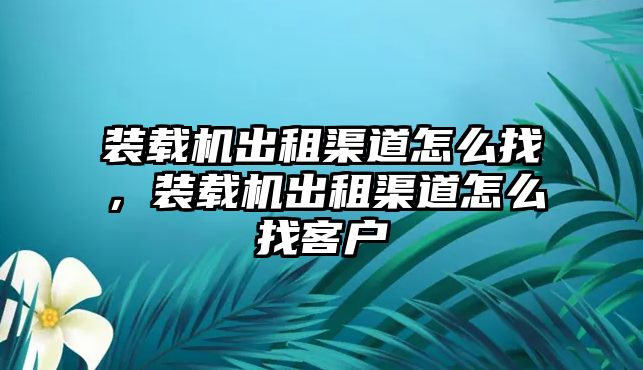 裝載機出租渠道怎么找，裝載機出租渠道怎么找客戶