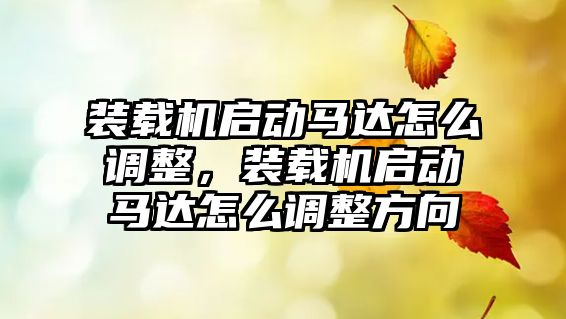 裝載機啟動馬達怎么調整，裝載機啟動馬達怎么調整方向