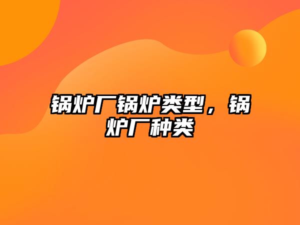 鍋爐廠鍋爐類型，鍋爐廠種類