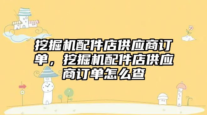 挖掘機配件店供應(yīng)商訂單，挖掘機配件店供應(yīng)商訂單怎么查