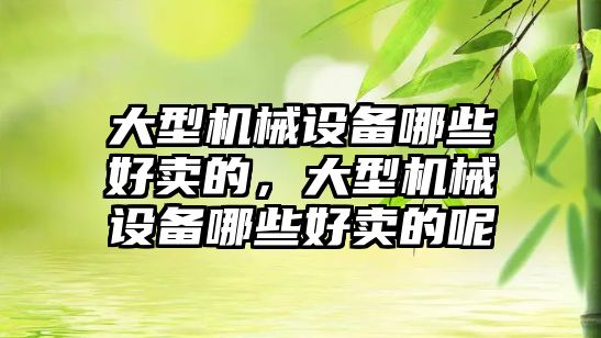 大型機械設備哪些好賣的，大型機械設備哪些好賣的呢