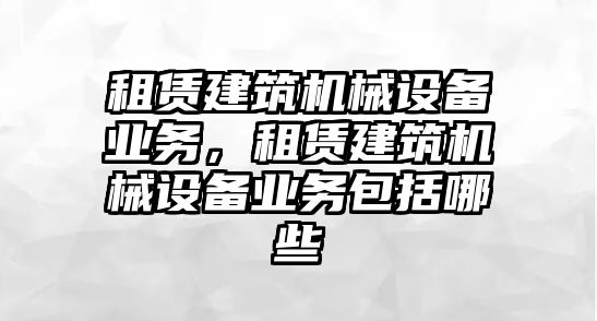 租賃建筑機械設(shè)備業(yè)務(wù)，租賃建筑機械設(shè)備業(yè)務(wù)包括哪些