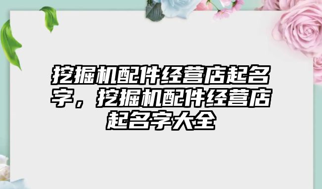 挖掘機配件經營店起名字，挖掘機配件經營店起名字大全