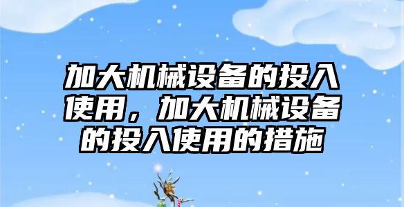 加大機械設(shè)備的投入使用，加大機械設(shè)備的投入使用的措施