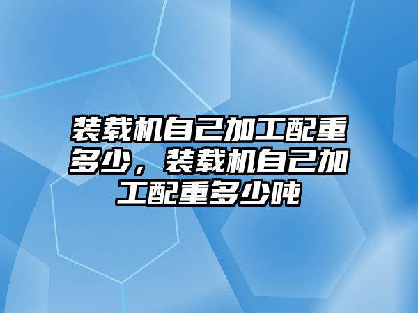 裝載機(jī)自己加工配重多少，裝載機(jī)自己加工配重多少噸