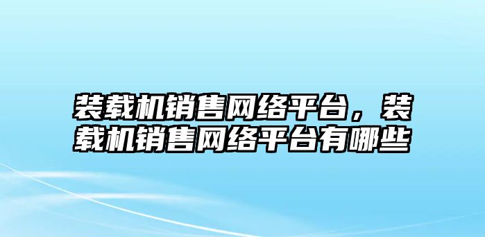 裝載機銷售網(wǎng)絡平臺，裝載機銷售網(wǎng)絡平臺有哪些