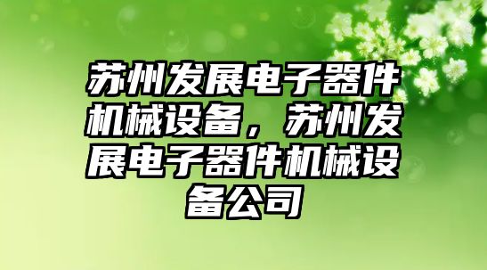 蘇州發(fā)展電子器件機械設(shè)備，蘇州發(fā)展電子器件機械設(shè)備公司