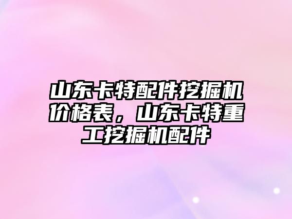 山東卡特配件挖掘機價格表，山東卡特重工挖掘機配件