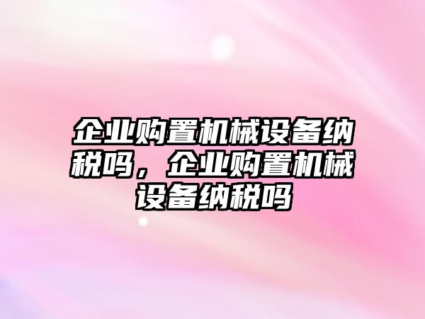 企業購置機械設備納稅嗎，企業購置機械設備納稅嗎