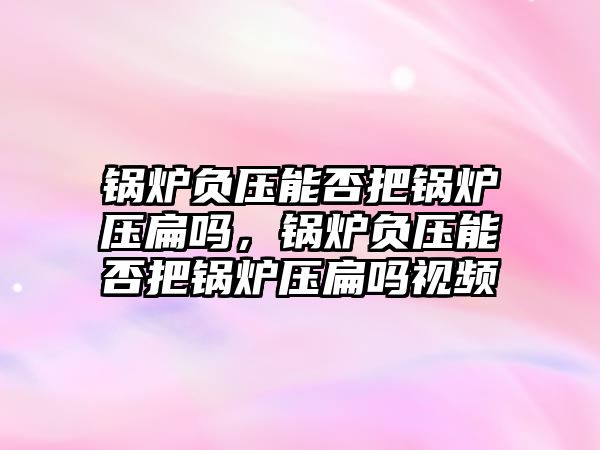 鍋爐負壓能否把鍋爐壓扁嗎，鍋爐負壓能否把鍋爐壓扁嗎視頻