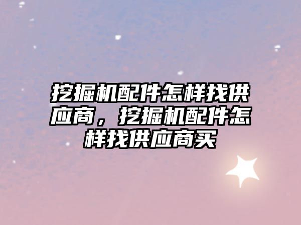 挖掘機配件怎樣找供應商，挖掘機配件怎樣找供應商買